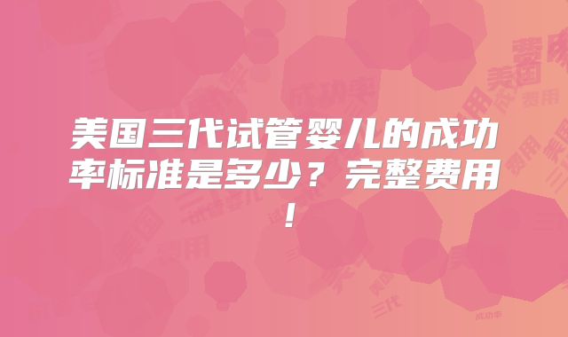 美国三代试管婴儿的成功率标准是多少?完整费用!
