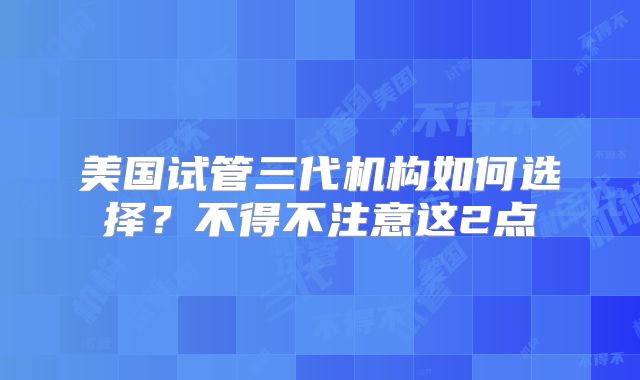 美国试管三代机构如何选择？不得不注意这2点