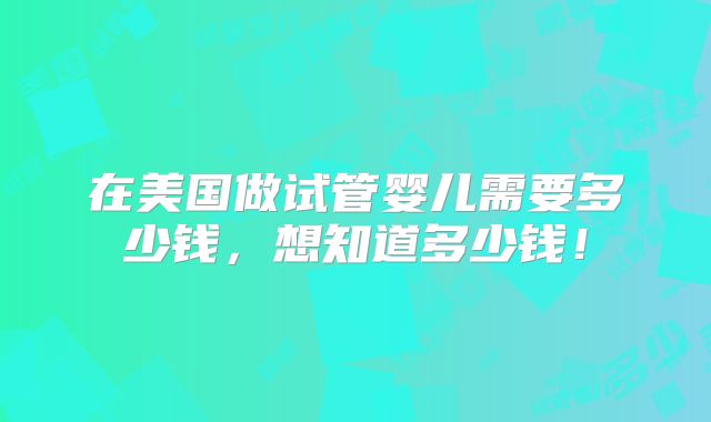 在美国做试管婴儿需要多少钱,想知道多少钱!