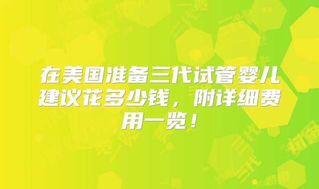 在美国准备三代试管婴儿建议花多少钱，附详细费用一览！