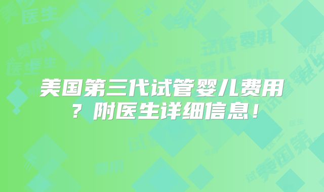 美国第三代试管婴儿费用?附医生详细信息!