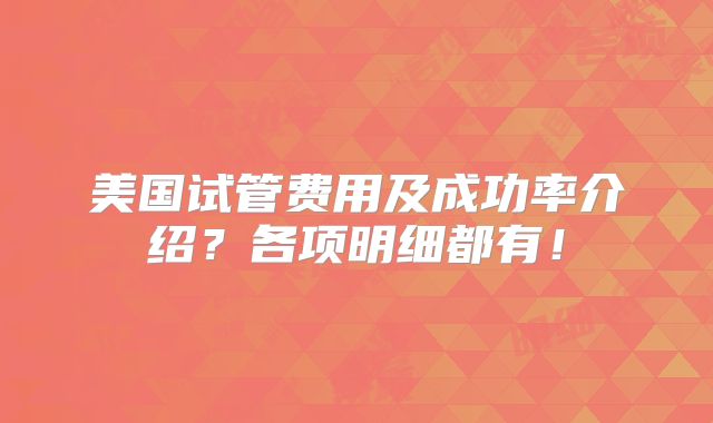 美国试管费用及成功率介绍？各项明细都有！