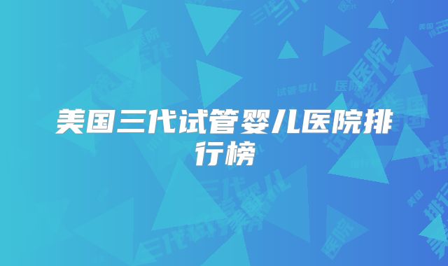 美国三代试管婴儿医院排行榜