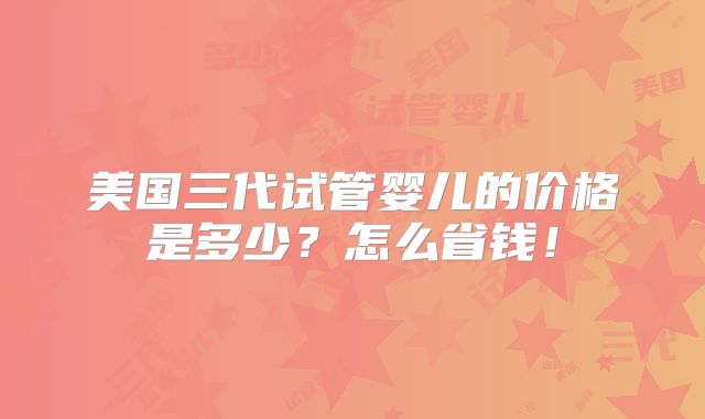 美国三代试管婴儿的价格是多少？怎么省钱！