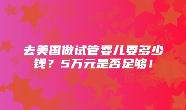 去美国做试管婴儿要多少钱？5万元是否足够！