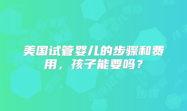 美国试管婴儿的步骤和费用，孩子能要吗？