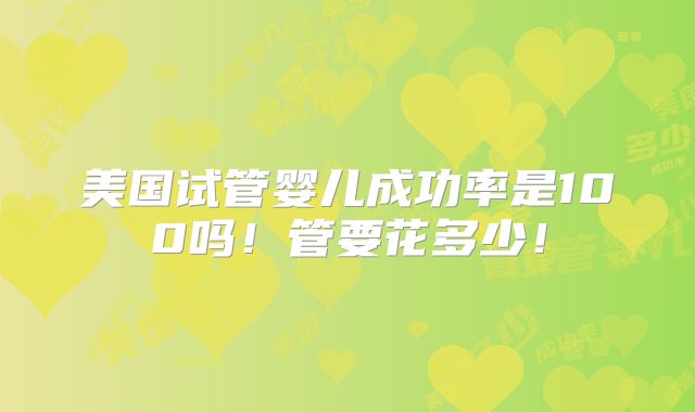 美国试管婴儿成功率是100吗！管要花多少！