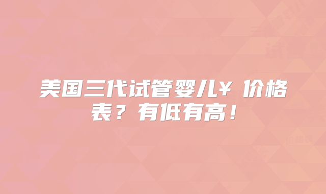 美国三代试管婴儿¥价格表?有低有高!
