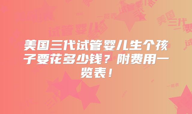 美国三代试管婴儿生个孩子要花多少钱?附费用一览表!