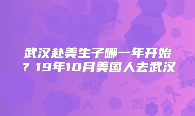 武汉赴美生子哪一年开始?19年10月美国人去武汉