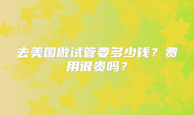 去美国做试管要多少钱?费用很贵吗?