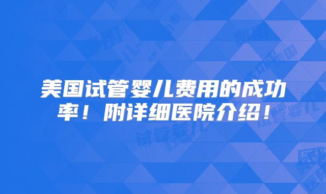 美国试管婴儿费用的成功率！附详细医院介绍！