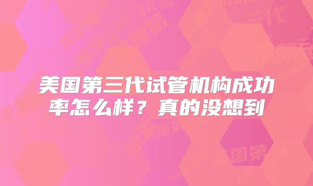 美国第三代试管机构成功率怎么样?真的没想到
