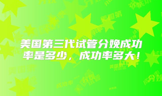 美国第三代试管分娩成功率是多少,成功率多大!
