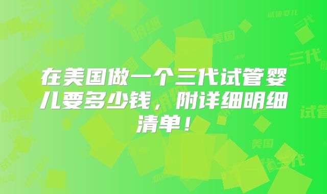 在美国做一个三代试管婴儿要多少钱，附详细明细清单！