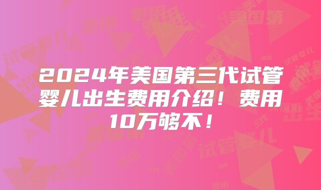 2024年美国第三代试管婴儿出生费用介绍！费用10万够不！