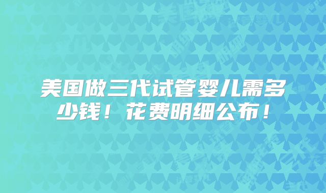 美国做三代试管婴儿需多少钱!花费明细公布!