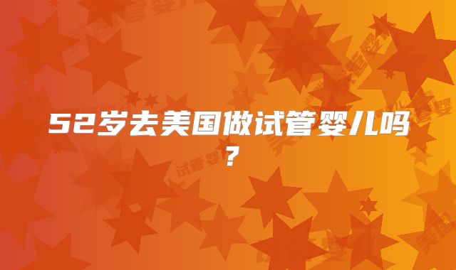 52岁去美国做试管婴儿吗?