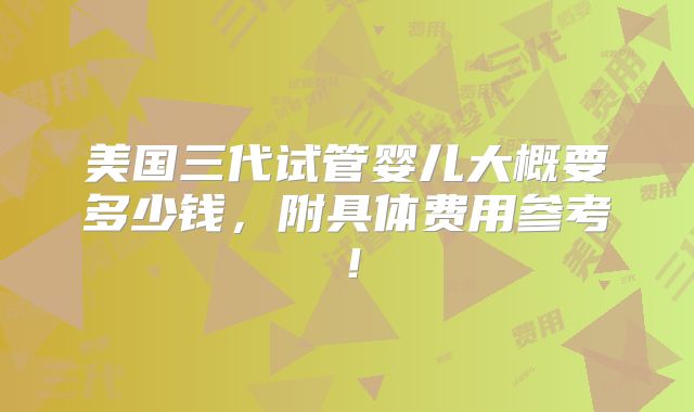 美国三代试管婴儿大概要多少钱,附具体费用参考!