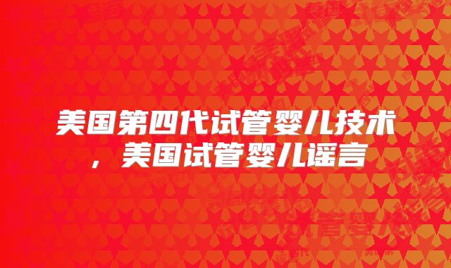 美国第四代试管婴儿技术，美国试管婴儿谣言