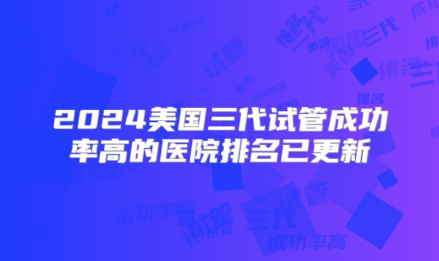 2024美国三代试管成功率高的医院排名已更新