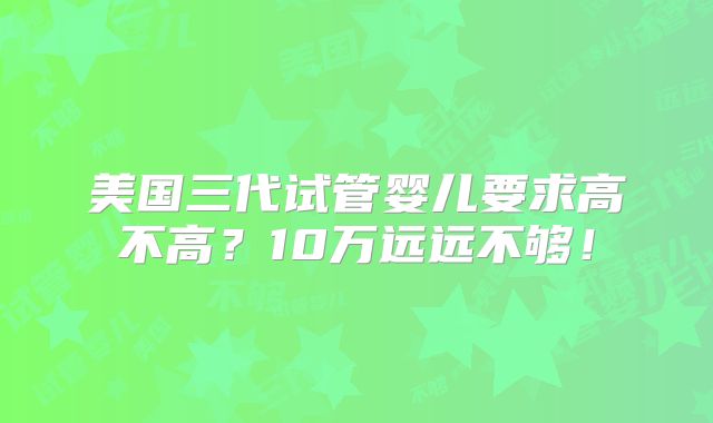 美国三代试管婴儿要求高不高?10万远远不够!