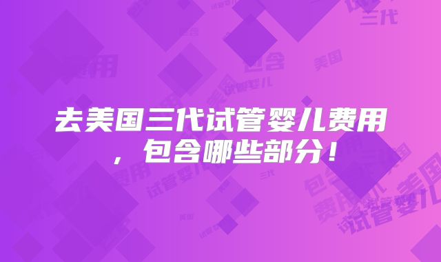 去美国三代试管婴儿费用,包含哪些部分!