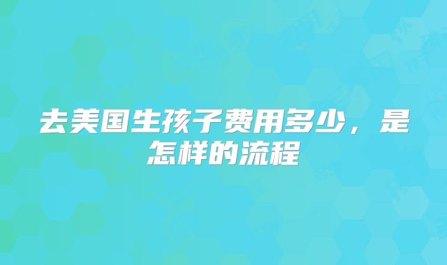 去美国生孩子费用多少,是怎样的流程
