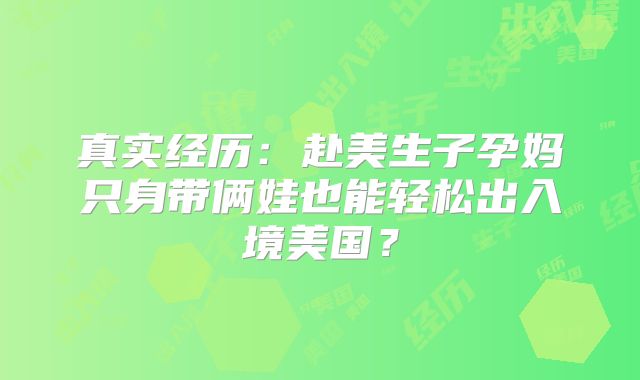 真实经历:赴美生子孕妈只身带俩娃也能轻松出入境美国?