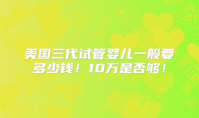 美国三代试管婴儿一般要多少钱!10万是否够!