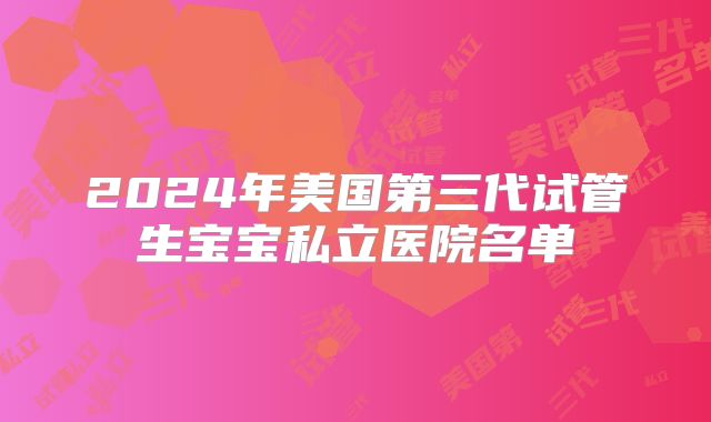 2024年美国第三代试管生宝宝私立医院名单