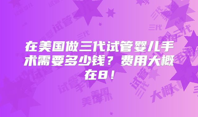 在美国做三代试管婴儿手术需要多少钱?费用大概在8!