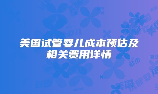 美国试管婴儿成本预估及相关费用详情