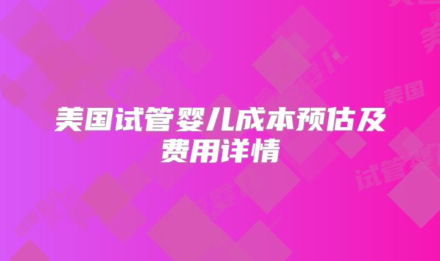 美国试管婴儿成本预估及费用详情