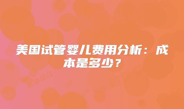 美国试管婴儿费用分析:成本是多少?