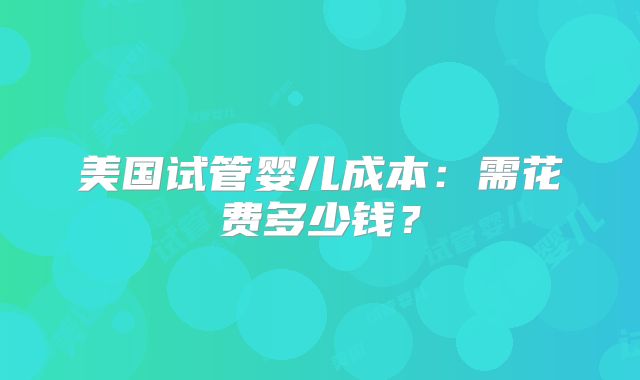 美国试管婴儿成本：需花费多少钱？
