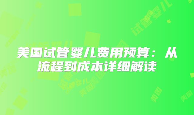 美国试管婴儿费用预算：从流程到成本详细解读