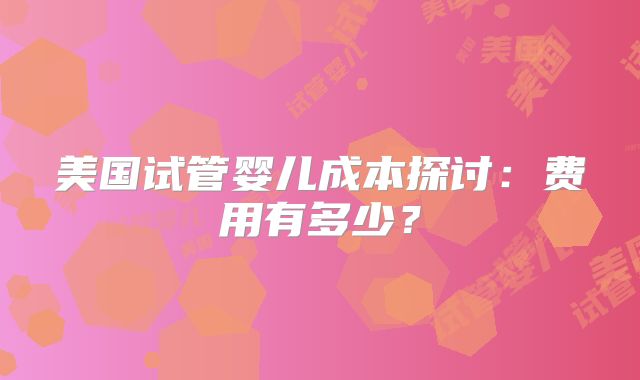 美国试管婴儿成本探讨：费用有多少？