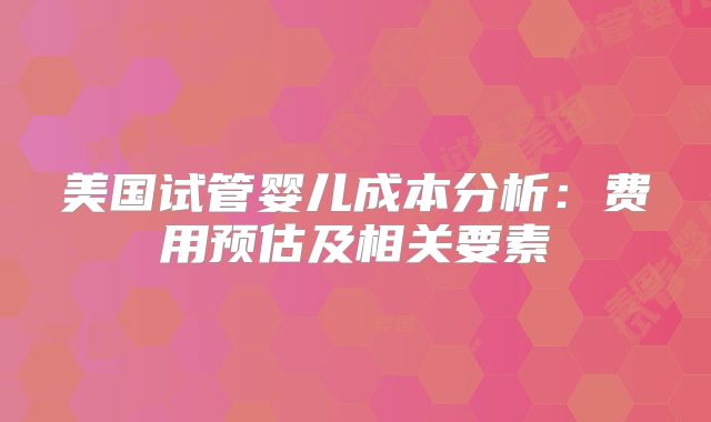 美国试管婴儿成本分析：费用预估及相关要素