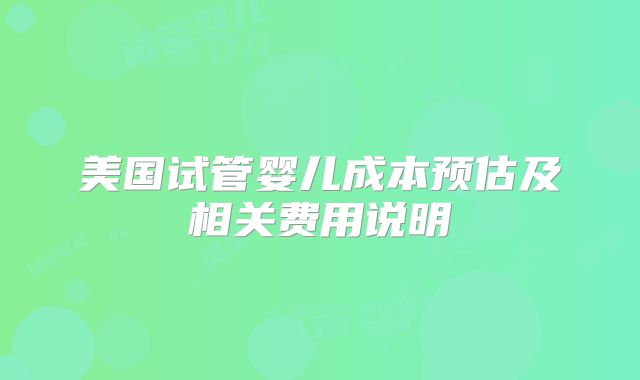美国试管婴儿成本预估及相关费用说明