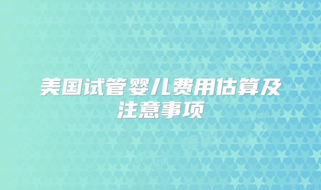 美国试管婴儿费用估算及注意事项