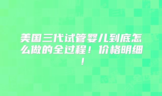 美国三代试管婴儿到底怎么做的全过程！价格明细！