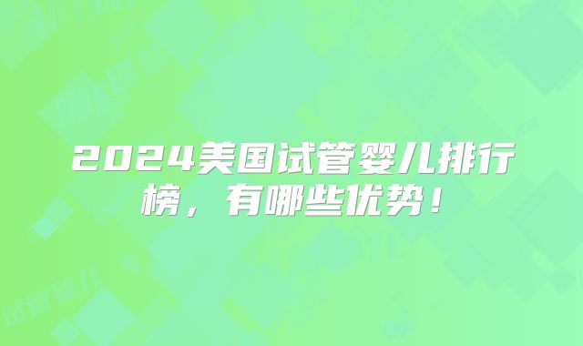 2024美国试管婴儿排行榜,有哪些优势!