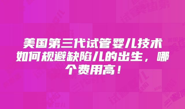美国第三代试管婴儿技术如何规避缺陷儿的出生，哪个费用高！