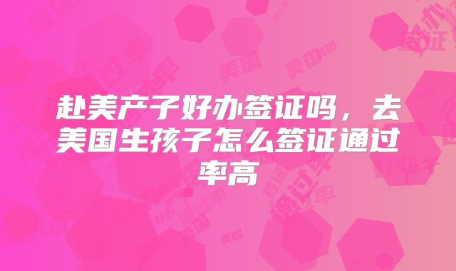 赴美产子好办签证吗，去美国生孩子怎么签证通过率高