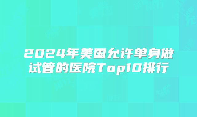 2024年美国允许单身做试管的医院Top10排行