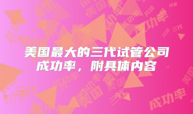 美国最大的三代试管公司成功率，附具体内容