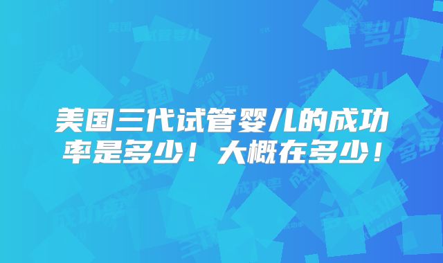 美国三代试管婴儿的成功率是多少！大概在多少！