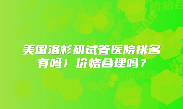 美国洛杉矶试管医院排名有吗！价格合理吗？