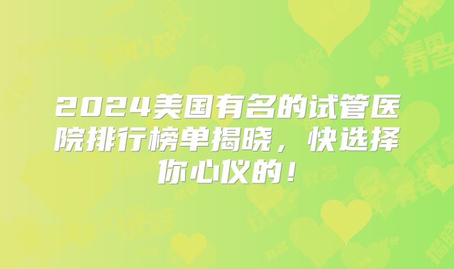 2024美国有名的试管医院排行榜单揭晓，快选择你心仪的！